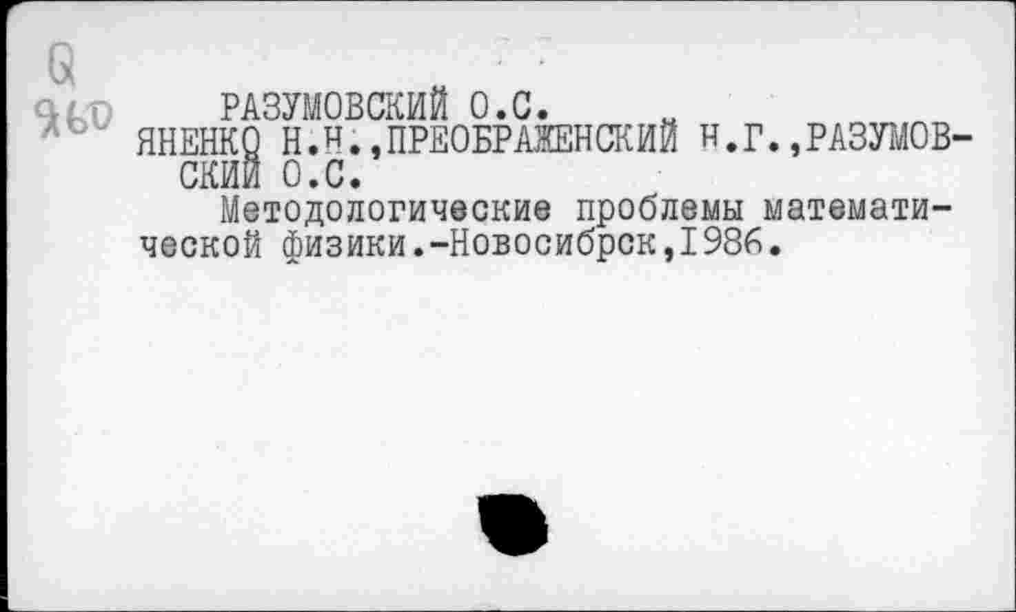 ﻿РАЗУМОВСКИЙ О.С.
ЯНЕНКО Н.Н.»ПРЕОБРАЖЕНСКИЙ И.Г.,РАЗУМОВ СКИИ О.С.
Методологические проблемы математической физики.-Новосибрск,1986.